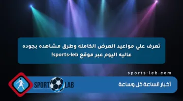 تعرف على مواعيد العرض الكاملة وطرق مشاهدة بجودة عالية اليوم عبر موقع sports-leb!